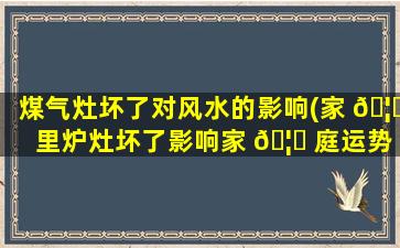 煤气灶坏了对风水的影响(家 🦄 里炉灶坏了影响家 🦊 庭运势吗)